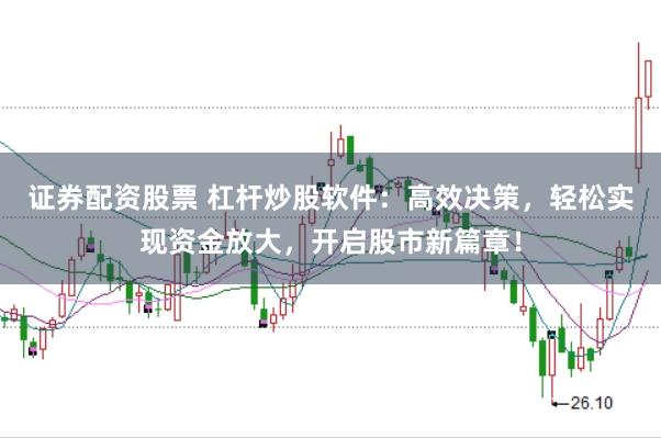 证券配资股票 杠杆炒股软件：高效决策，轻松实现资金放大，开启股市新篇章！
