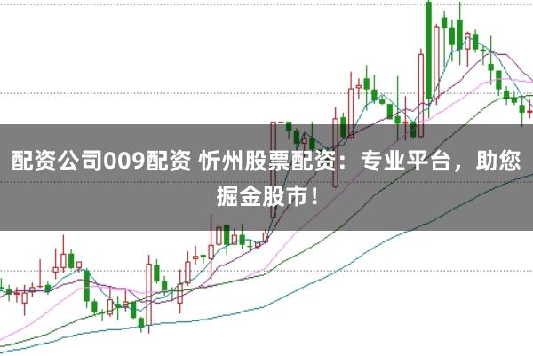 配资公司009配资 忻州股票配资：专业平台，助您掘金股市！