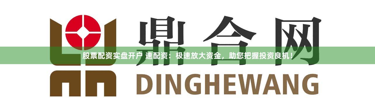 股票配资实盘开户 速配资：极速放大资金，助您把握投资良机！