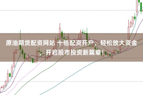原油期货配资网站 十倍配资开户，轻松放大资金，开启股市投资新篇章！