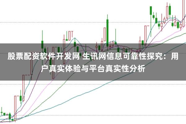 股票配资软件开发网 生讯网信息可靠性探究：用户真实体验与平台真实性分析