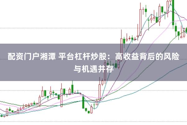 配资门户湘潭 平台杠杆炒股：高收益背后的风险与机遇并存