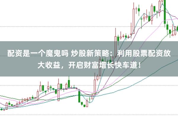 配资是一个魔鬼吗 炒股新策略：利用股票配资放大收益，开启财富增长快车道！