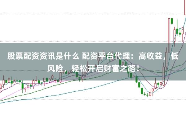 股票配资资讯是什么 配资平台代理：高收益，低风险，轻松开启财富之路！