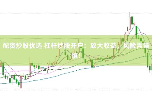 配资炒股优选 杠杆炒股开户：放大收益，风险需谨慎！