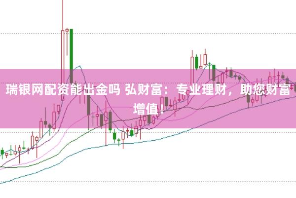 瑞银网配资能出金吗 弘财富：专业理财，助您财富增值！