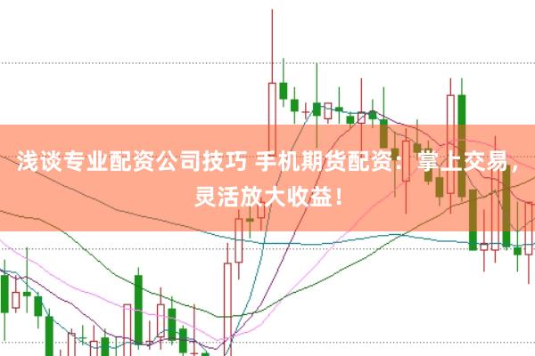 浅谈专业配资公司技巧 手机期货配资：掌上交易，灵活放大收益！