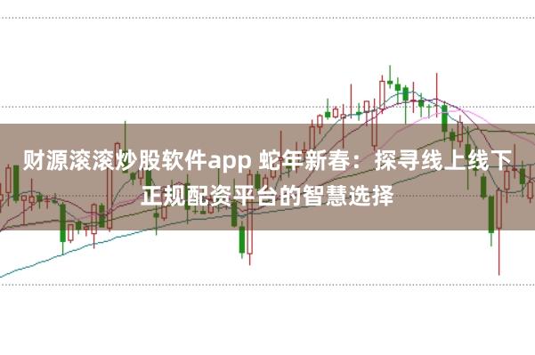 财源滚滚炒股软件app 蛇年新春：探寻线上线下正规配资平台的智慧选择