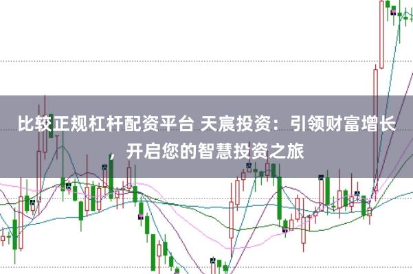 比较正规杠杆配资平台 天宸投资：引领财富增长，开启您的智慧投资之旅