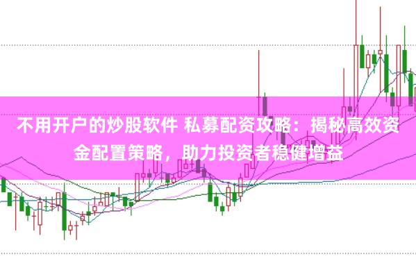 不用开户的炒股软件 私募配资攻略：揭秘高效资金配置策略，助力投资者稳健增益