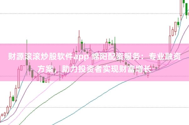 财源滚滚炒股软件app 绵阳配资服务：专业融资方案，助力投资者实现财富增长