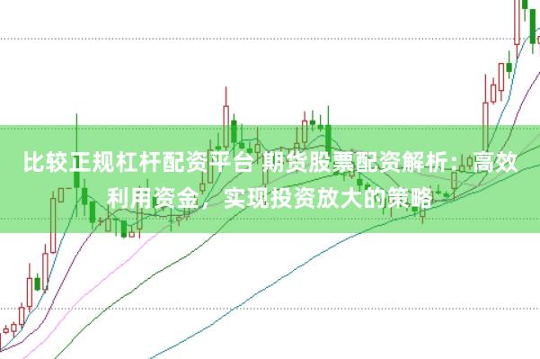 比较正规杠杆配资平台 期货股票配资解析：高效利用资金，实现投资放大的策略
