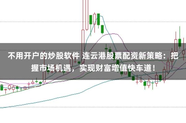 不用开户的炒股软件 连云港股票配资新策略：把握市场机遇，实现财富增值快车道！