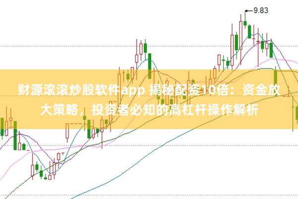 财源滚滚炒股软件app 揭秘配资10倍：资金放大策略，投资者必知的高杠杆操作解析
