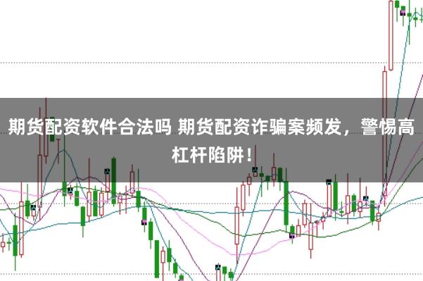 期货配资软件合法吗 期货配资诈骗案频发，警惕高杠杆陷阱！