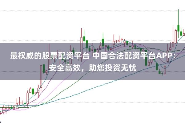 最权威的股票配资平台 中国合法配资平台APP：安全高效，助您投资无忧