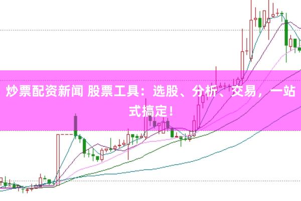 炒票配资新闻 股票工具：选股、分析、交易，一站式搞定！