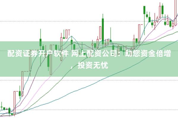 配资证券开户软件 网上配资公司：助您资金倍增，投资无忧