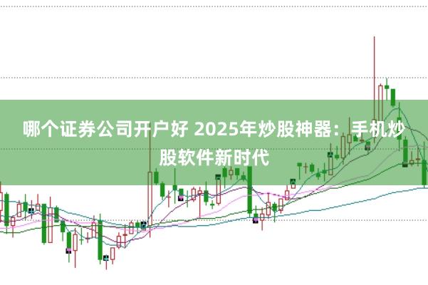 哪个证券公司开户好 2025年炒股神器：手机炒股软件新时代