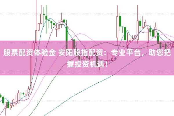 股票配资体验金 安阳股指配资：专业平台，助您把握投资机遇！