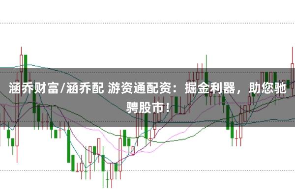 涵乔财富/涵乔配 游资通配资：掘金利器，助您驰骋股市！