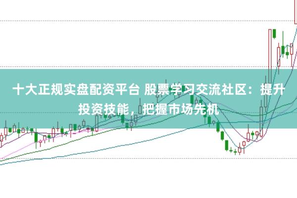 十大正规实盘配资平台 股票学习交流社区：提升投资技能，把握市场先机