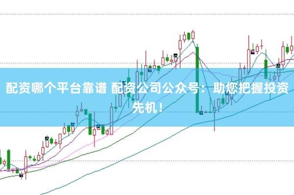 配资哪个平台靠谱 配资公司公众号：助您把握投资先机！