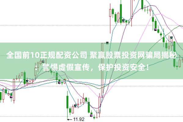 全国前10正规配资公司 聚赢股票投资网骗局揭秘：警惕虚假宣传，保护投资安全！