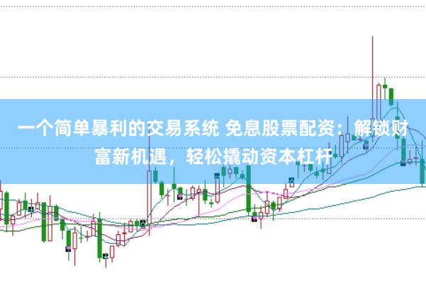 一个简单暴利的交易系统 免息股票配资：解锁财富新机遇，轻松撬动资本杠杆