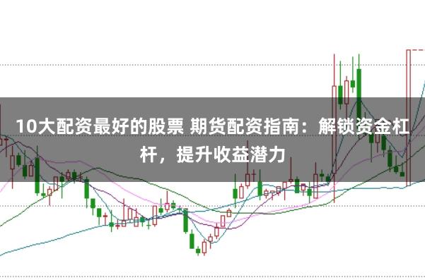 10大配资最好的股票 期货配资指南：解锁资金杠杆，提升收益潜力