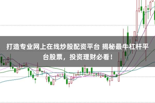 打造专业网上在线炒股配资平台 揭秘最牛杠杆平台股票，投资理财必看！