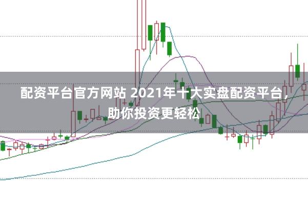 配资平台官方网站 2021年十大实盘配资平台，助你投资更轻松