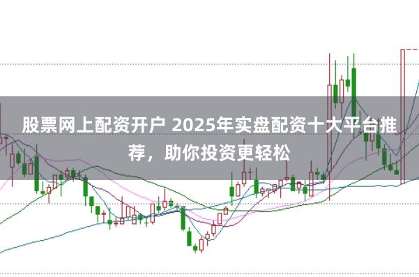 股票网上配资开户 2025年实盘配资十大平台推荐，助你投资更轻松