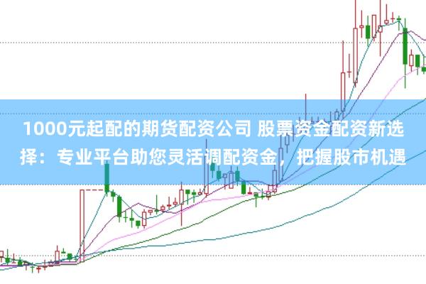 1000元起配的期货配资公司 股票资金配资新选择：专业平台助您灵活调配资金，把握股市机遇