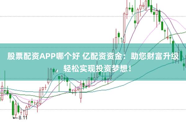 股票配资APP哪个好 亿配资资金：助您财富升级，轻松实现投资梦想！