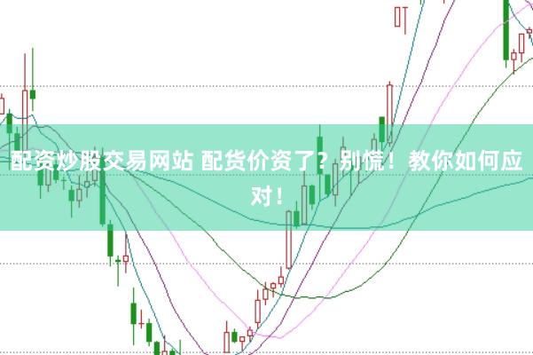 配资炒股交易网站 配货价资了？别慌！教你如何应对！