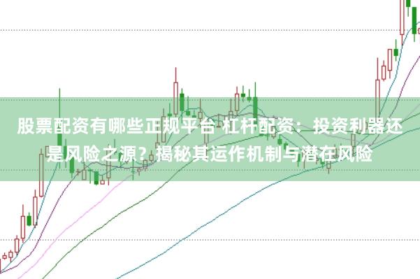 股票配资有哪些正规平台 杠杆配资：投资利器还是风险之源？揭秘其运作机制与潜在风险