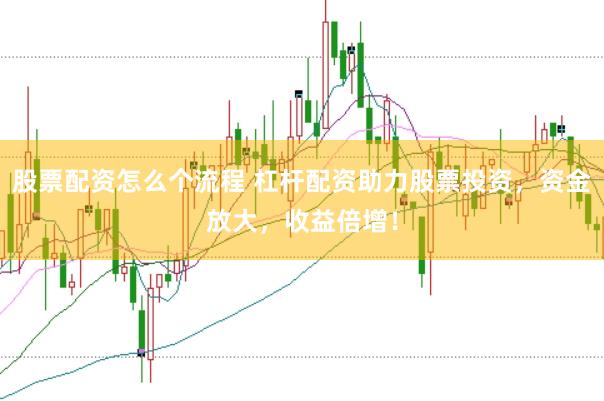 股票配资怎么个流程 杠杆配资助力股票投资，资金放大，收益倍增！