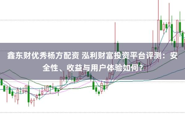 鑫东财优秀杨方配资 泓利财富投资平台评测：安全性、收益与用户体验如何？