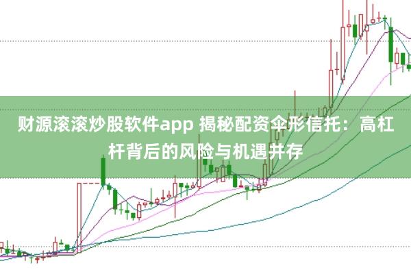 财源滚滚炒股软件app 揭秘配资伞形信托：高杠杆背后的风险与机遇并存