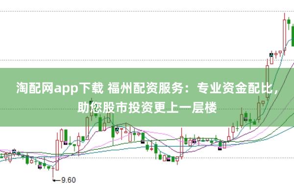 淘配网app下载 福州配资服务：专业资金配比，助您股市投资更上一层楼