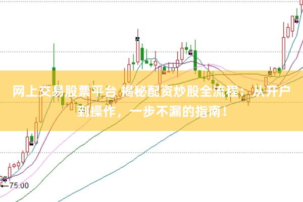 网上交易股票平台 揭秘配资炒股全流程：从开户到操作，一步不漏的指南！