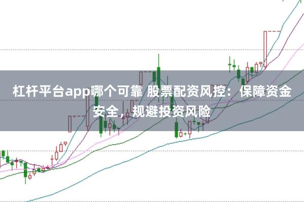 杠杆平台app哪个可靠 股票配资风控：保障资金安全，规避投资风险