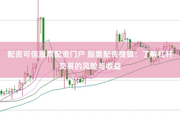 配资可信股票配资门户 股票配资搜狐：了解杠杆交易的风险与收益