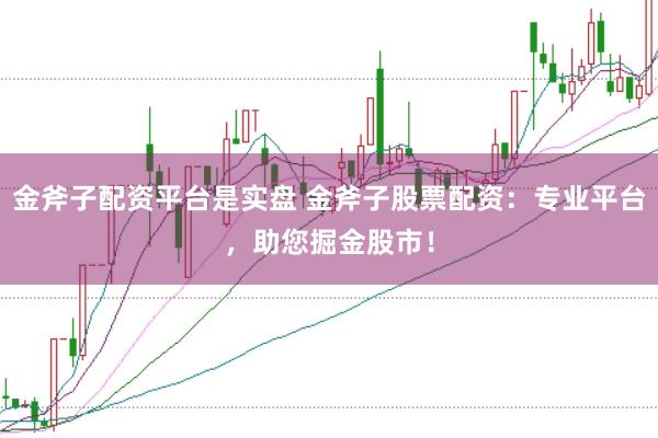 金斧子配资平台是实盘 金斧子股票配资：专业平台，助您掘金股市！