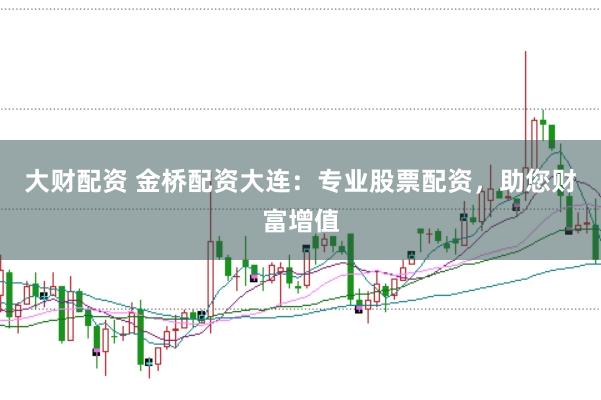 大财配资 金桥配资大连：专业股票配资，助您财富增值