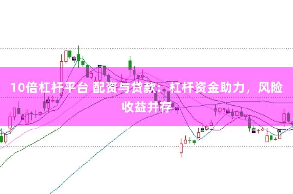 10倍杠杆平台 配资与贷款：杠杆资金助力，风险收益并存
