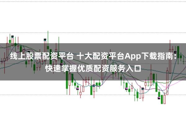 线上股票配资平台 十大配资平台App下载指南：快速掌握优质配资服务入口