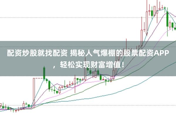 配资炒股就找配资 揭秘人气爆棚的股票配资APP，轻松实现财富增值！