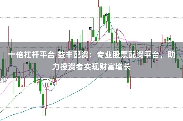 十倍杠杆平台 益丰配资：专业股票配资平台，助力投资者实现财富增长